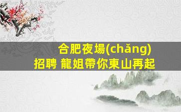 合肥夜場(chǎng)招聘 龍姐帶你東山再起